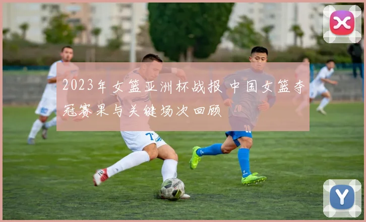 2023年女篮亚洲杯战报 中国女篮夺冠赛果与关键场次回顾