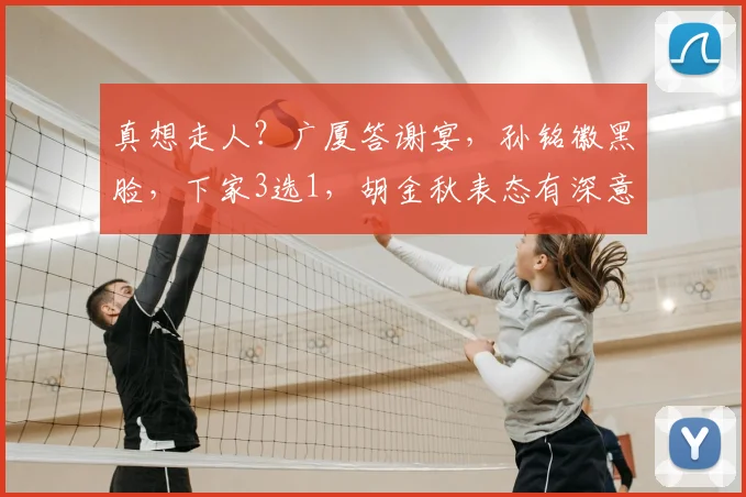 真想走人?广厦答谢宴,孙铭徽黑脸,下家3选1,胡金秋表态有深意