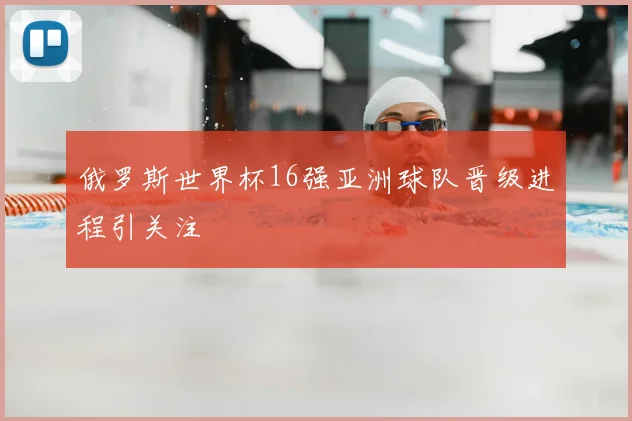 俄罗斯世界杯16强亚洲球队晋级进程引关注
