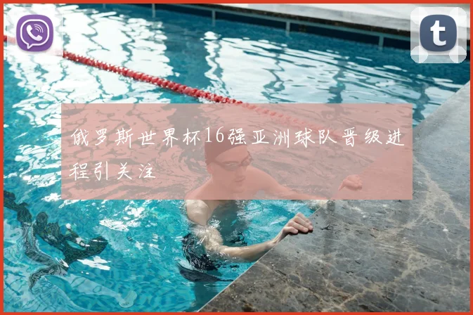 俄罗斯世界杯16强亚洲球队晋级进程引关注