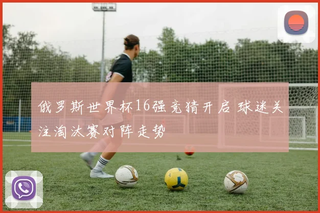 俄罗斯世界杯16强竞猜开启 球迷关注淘汰赛对阵走势