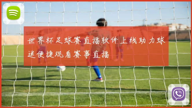 世界杯足球赛直播软件上线助力球迷便捷观看赛事直播