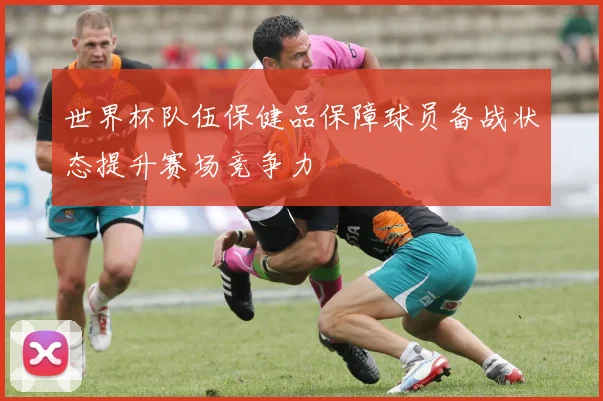 世界杯队伍保健品保障球员备战状态提升赛场竞争力