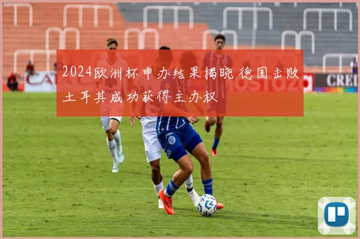 2024欧洲杯申办结果揭晓 德国击败土耳其成功获得主办权