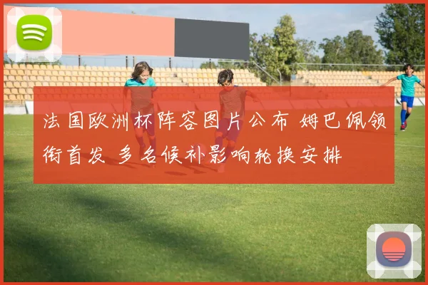 法国欧洲杯阵容图片公布 姆巴佩领衔首发 多名候补影响轮换安排