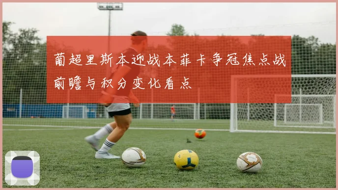 葡超里斯本迎战本菲卡争冠焦点战前瞻与积分变化看点
