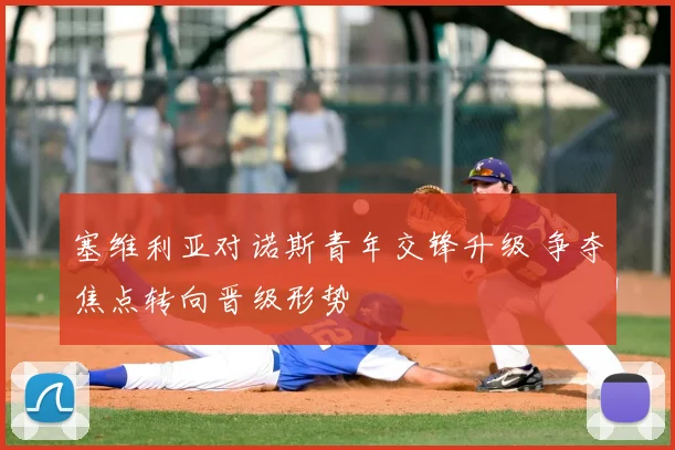 塞维利亚对诺斯青年交锋升级 争夺焦点转向晋级形势