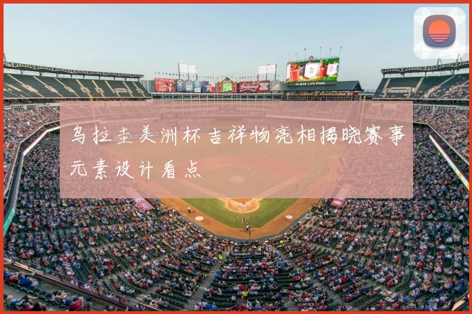 乌拉圭美洲杯吉祥物亮相揭晓赛事元素设计看点