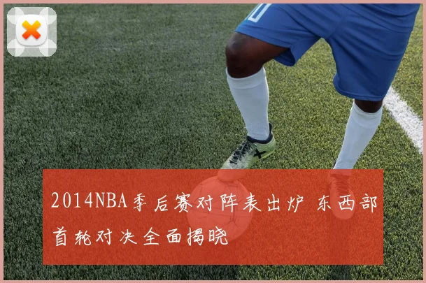 2014NBA季后赛对阵表出炉 东西部首轮对决全面揭晓