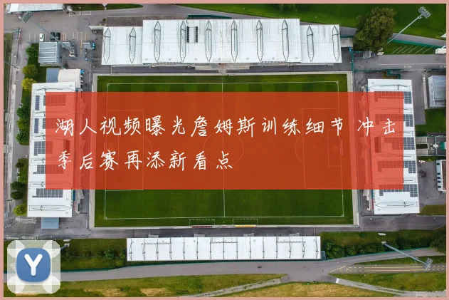 湖人视频曝光詹姆斯训练细节 冲击季后赛再添新看点