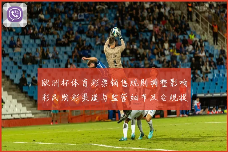 欧洲杯体育彩票销售规则调整影响彩民购彩渠道与监管细节及合规提示