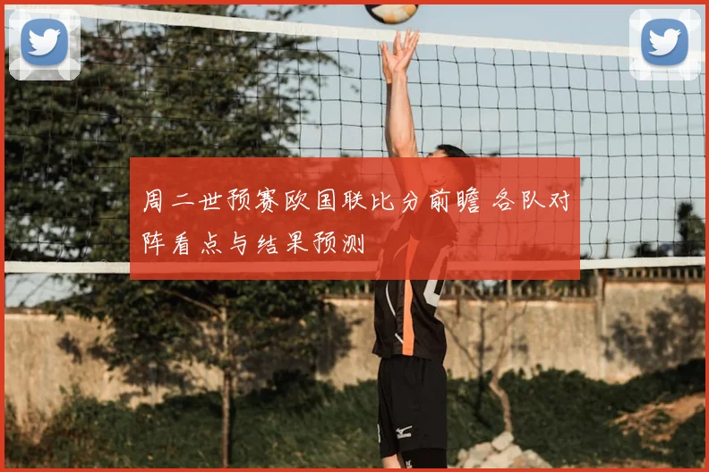 周二世预赛欧国联比分前瞻 各队对阵看点与结果预测