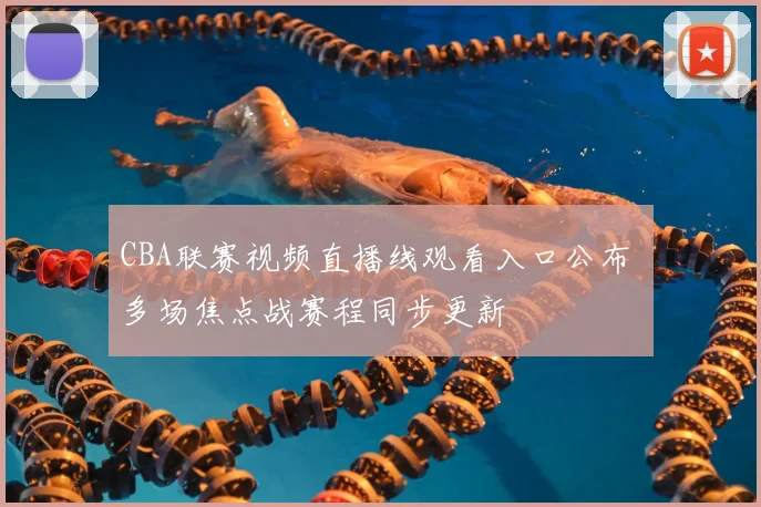 CBA联赛视频直播线观看入口公布 多场焦点战赛程同步更新