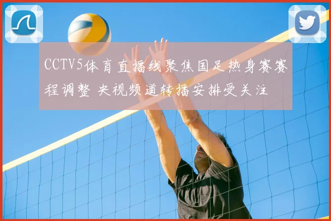 CCTV5体育直播线聚焦国足热身赛赛程调整 央视频道转播安排受关注