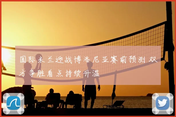 国际米兰迎战博洛尼亚赛前预测 双方争胜看点持续升温