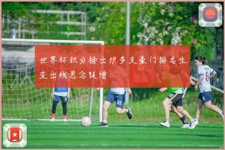世界杯积分榜出炉多支豪门排名生变出线悬念陡增