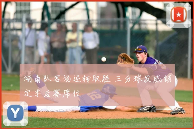湖南队客场逆转取胜 三分球发威锁定季后赛席位