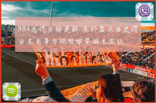 NBA总得分榜更新 虎扑盘点历史得分王竞争与现役球星排名变化
