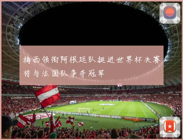梅西领衔阿根廷队挺进世界杯决赛将与法国队争夺冠军