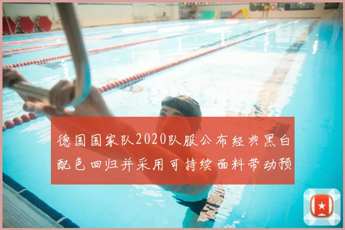 德国国家队2020队服公布经典黑白配色回归并采用可持续面料带动预售