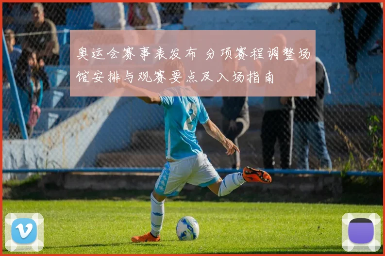 奥运会赛事表发布 分项赛程调整场馆安排与观赛要点及入场指南