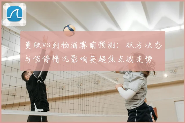 曼联vs利物浦赛前预测：双方状态与伤停情况影响英超焦点战走势