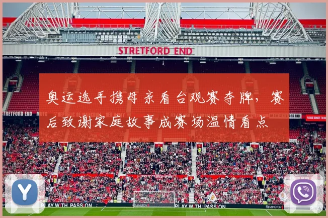 奥运选手携母亲看台观赛夺牌，赛后致谢家庭故事成赛场温情看点