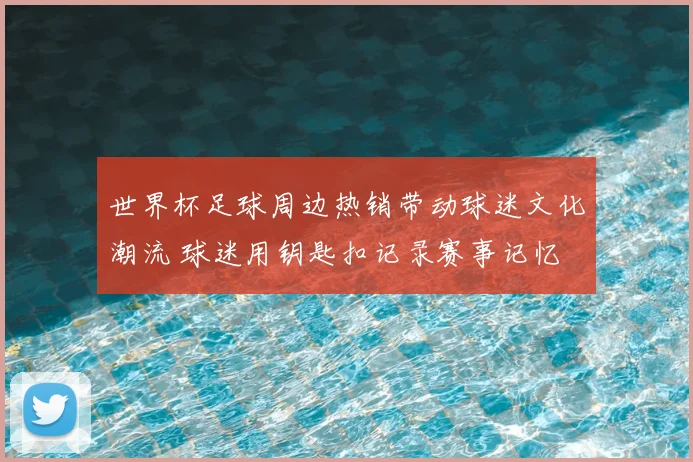 世界杯足球周边热销带动球迷文化潮流 球迷用钥匙扣记录赛事记忆
