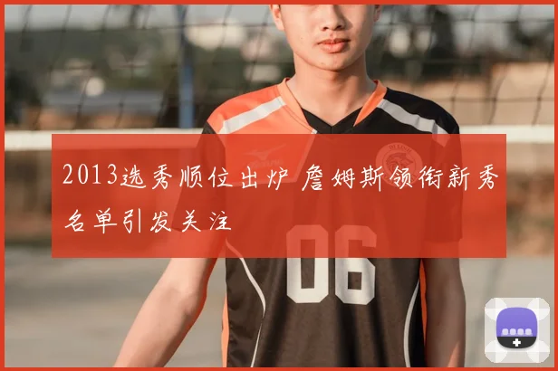 2013选秀顺位出炉 詹姆斯领衔新秀名单引发关注