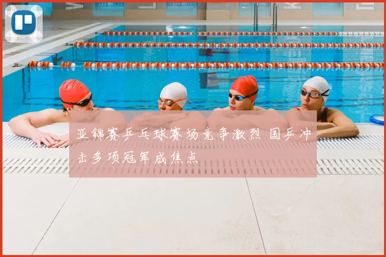 亚锦赛乒乓球赛场竞争激烈 国乒冲击多项冠军成焦点