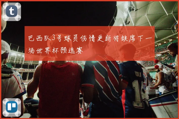 巴西队3号球员伤情更新将缺席下一场世界杯预选赛