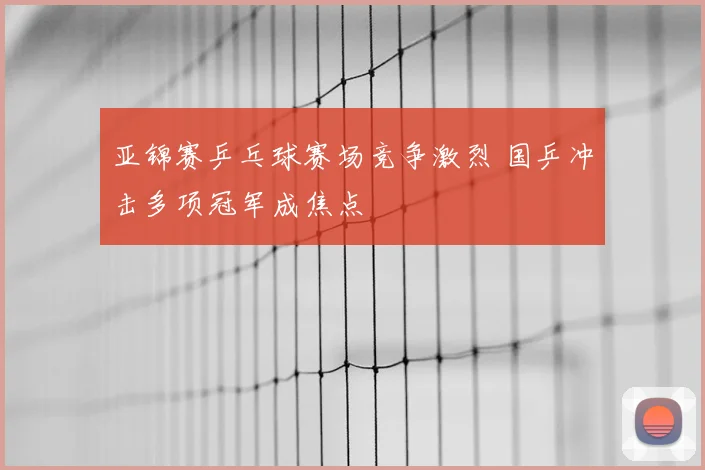亚锦赛乒乓球赛场竞争激烈 国乒冲击多项冠军成焦点
