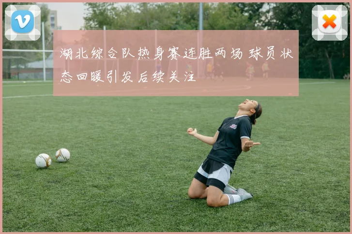 湖北综合队热身赛连胜两场 球员状态回暖引发后续关注