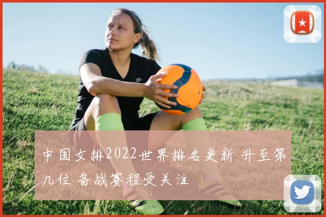 中国女排2022世界排名更新 升至第几位 备战赛程受关注