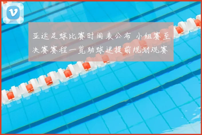 亚运足球比赛时间表公布 小组赛至决赛赛程一览助球迷提前规划观赛安排