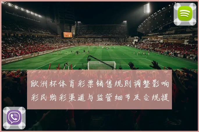 欧洲杯体育彩票销售规则调整影响彩民购彩渠道与监管细节及合规提示