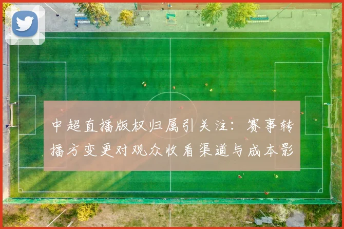 中超直播版权归属引关注：赛事转播方变更对观众收看渠道与成本影响