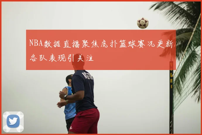 NBA数据直播聚焦虎扑篮球赛况更新各队表现引关注