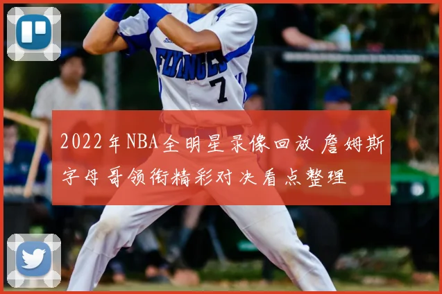 2022年NBA全明星录像回放 詹姆斯字母哥领衔精彩对决看点整理