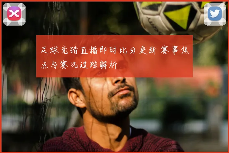 足球竞猜直播即时比分更新 赛事焦点与赛况追踪解析