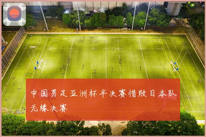 中国男足亚洲杯半决赛惜败日本队无缘决赛
