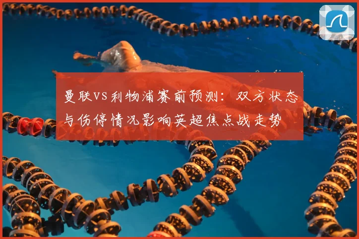 曼联vs利物浦赛前预测：双方状态与伤停情况影响英超焦点战走势