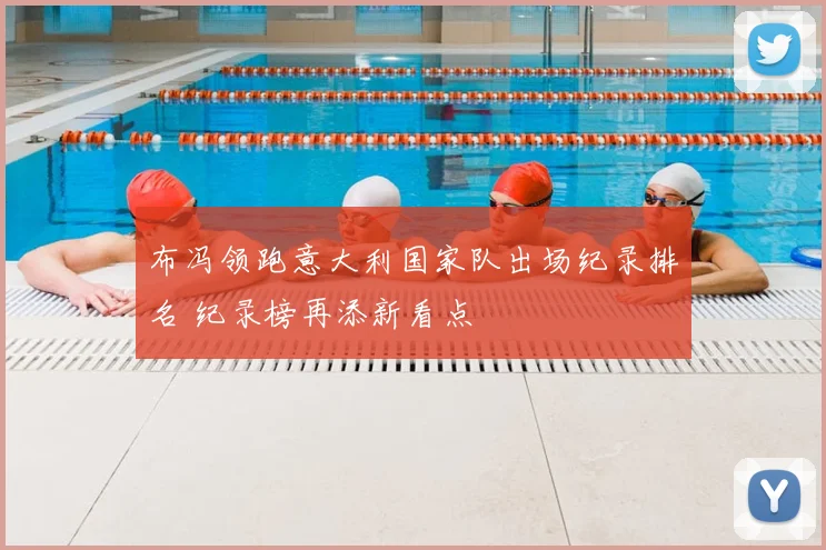 布冯领跑意大利国家队出场纪录排名 纪录榜再添新看点