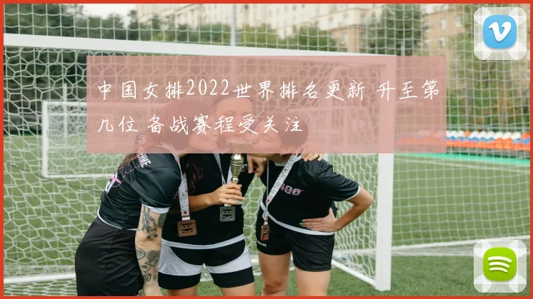中国女排2022世界排名更新 升至第几位 备战赛程受关注