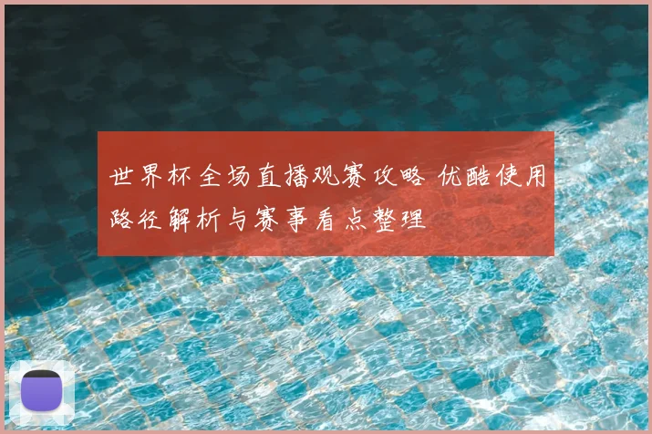 世界杯全场直播观赛攻略 优酷使用路径解析与赛事看点整理