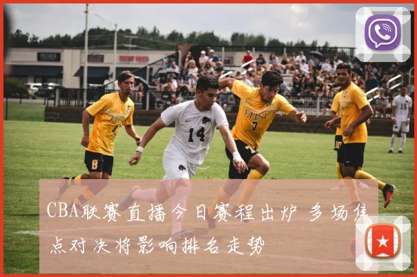 CBA联赛直播今日赛程出炉 多场焦点对决将影响排名走势