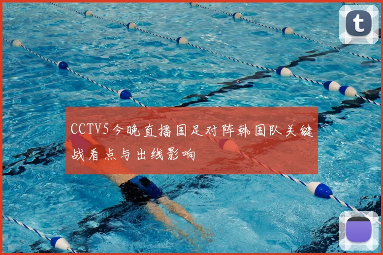 CCTV5今晚直播国足对阵韩国队关键战看点与出线影响