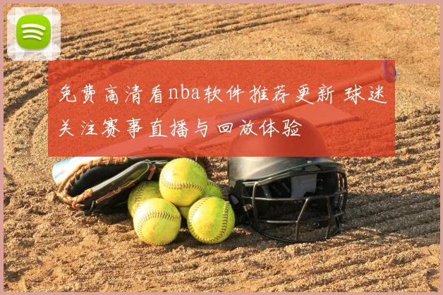 免费高清看nba软件推荐更新 球迷关注赛事直播与回放体验