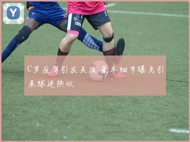 C罗座驾引发关注 豪车细节曝光引来球迷热议