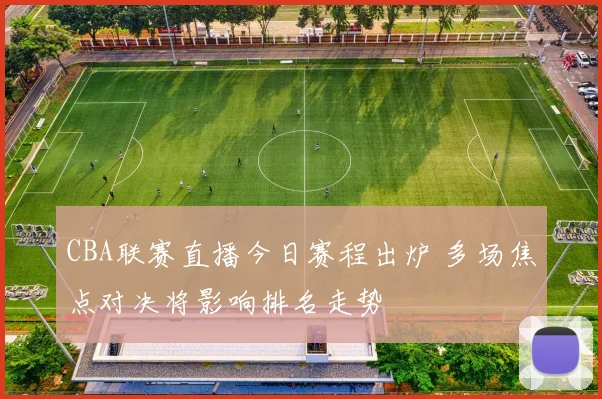 CBA联赛直播今日赛程出炉 多场焦点对决将影响排名走势
